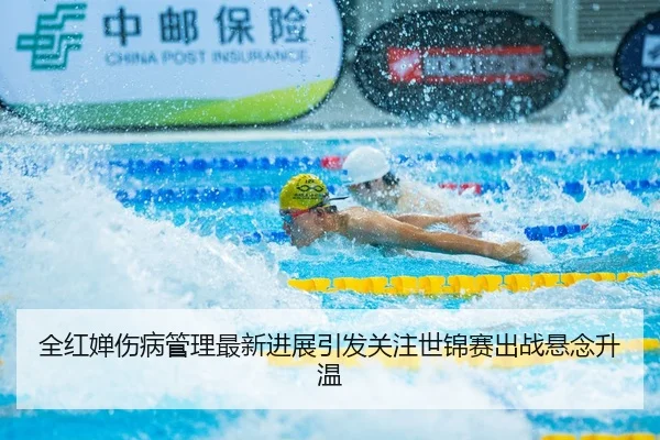 全红婵伤病管理最新进展引发关注世锦赛出战悬念升温 - JINBOSPORTS