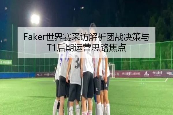 Faker世界赛采访解析团战决策与T1后期运营思路焦点（JINBOSPORTS）
